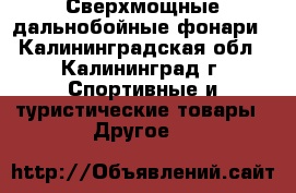 Сверхмощные дальнобойные фонари - Калининградская обл., Калининград г. Спортивные и туристические товары » Другое   